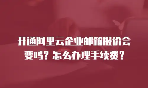 开通阿里云企业邮箱报价会变吗？怎么办理手续费？