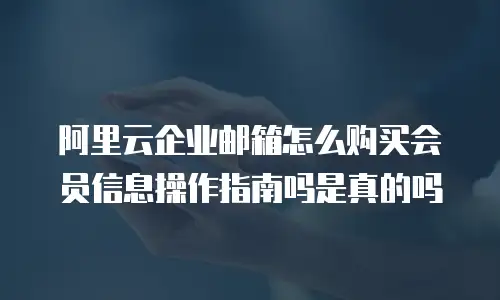 阿里云企业邮箱怎么购买会员信息操作指南吗是真的吗