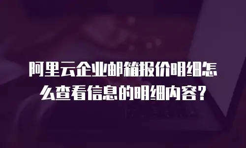 阿里云企业邮箱报价明细怎么查看信息的明细内容？