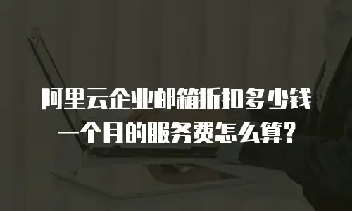 阿里云企业邮箱折扣多少钱一个月的服务费怎么算？