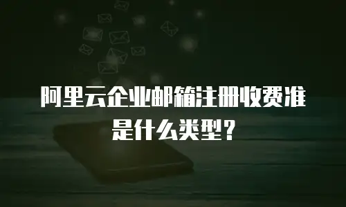 阿里云企业邮箱注册收费准是什么类型？