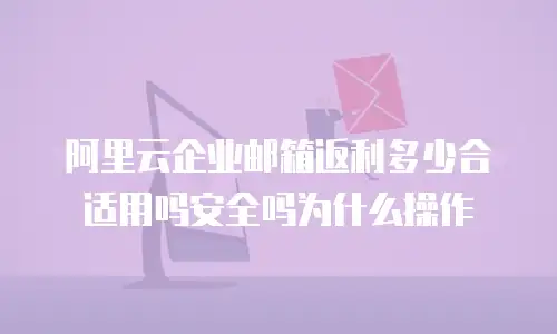 阿里云企业邮箱返利多少合适用吗安全吗为什么操作