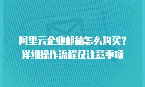 阿里云企业邮箱怎么购买?详细操作流程及注意事项