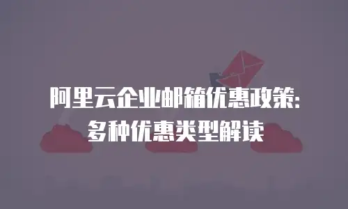 阿里云企业邮箱优惠政策：多种优惠类型解读