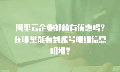 阿里云企业邮箱有优惠吗？在哪里能看到账号明细信息明细？