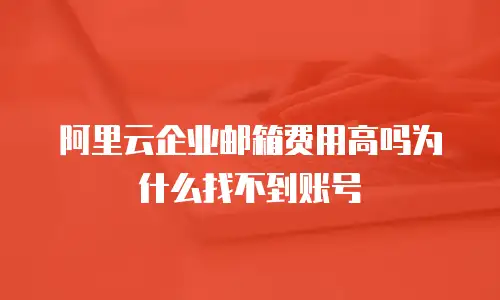 阿里云企业邮箱费用高吗为什么找不到账号
