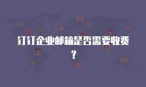 钉钉企业邮箱是否需要收费？