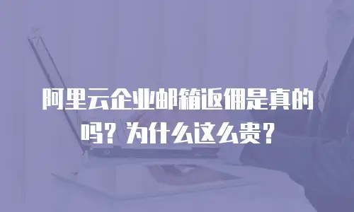 阿里云企业邮箱返佣是真的吗？为什么这么贵？
