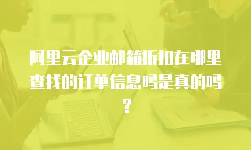 阿里云企业邮箱折扣在哪里查找的订单信息吗是真的吗？