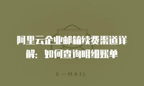 阿里云企业邮箱续费渠道详解：如何查询明细账单