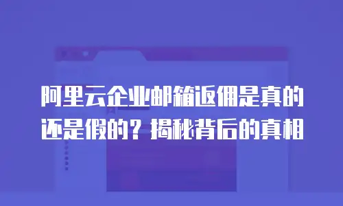 阿里云企业邮箱返佣是真的还是假的？揭秘背后的真相