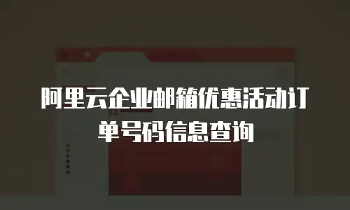 阿里云企业邮箱优惠活动订单号码信息查询