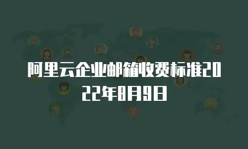 阿里云企业邮箱收费标准2022年8月9日