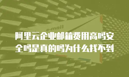 阿里云企业邮箱费用高吗安全吗是真的吗为什么找不到