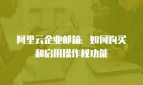 阿里云企业邮箱：如何购买和启用操作权功能