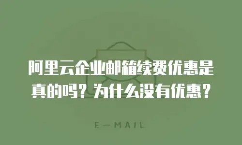 阿里云企业邮箱续费优惠是真的吗？为什么没有优惠？
