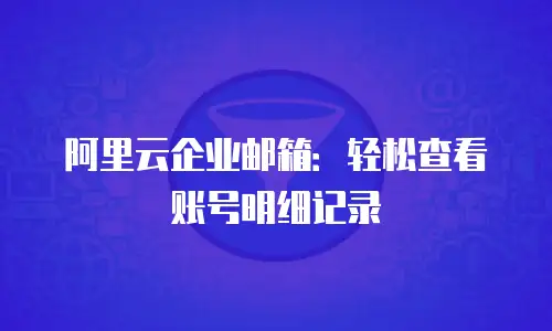 阿里云企业邮箱：轻松查看账号明细记录