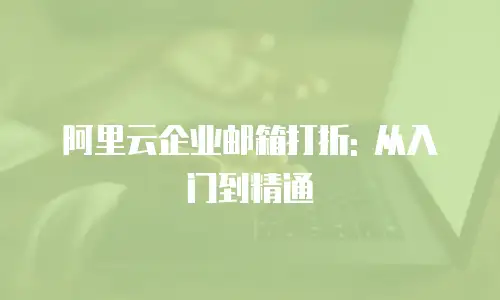 阿里云企业邮箱打折: 从入门到精通