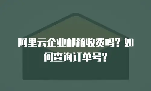 阿里云企业邮箱收费吗？如何查询订单号？