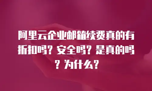 阿里云企业邮箱续费真的有折扣吗?安全吗?是真的吗?为什么?