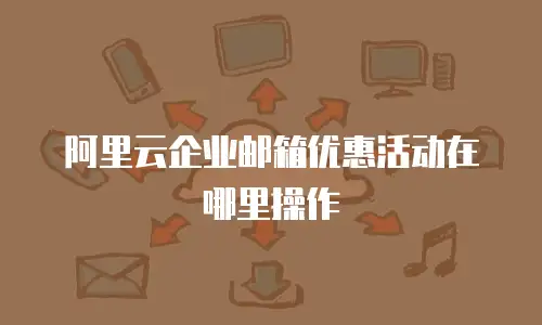 阿里云企业邮箱优惠活动在哪里操作