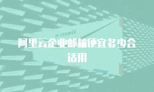阿里云企业邮箱便宜多少合适用