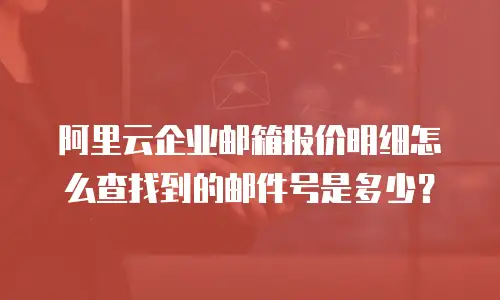 阿里云企业邮箱报价明细怎么查找到的邮件号是多少？