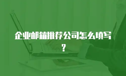  企业邮箱推荐公司怎么填写？ 