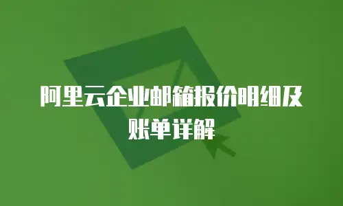 阿里云企业邮箱报价明细及账单详解