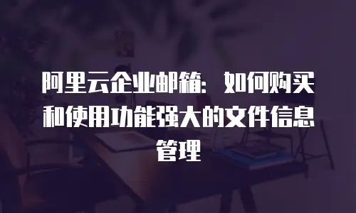 阿里云企业邮箱：如何购买和使用功能强大的文件信息管理