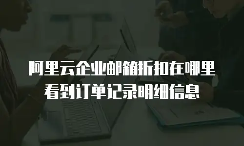 阿里云企业邮箱折扣在哪里看到订单记录明细信息