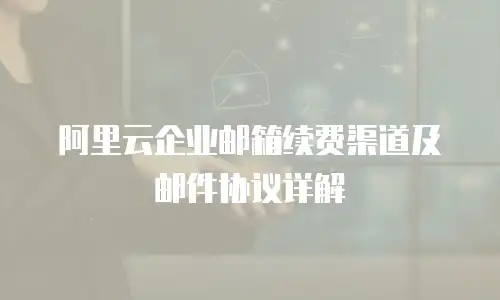 阿里云企业邮箱续费渠道及邮件协议详解