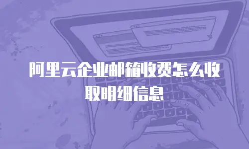 阿里云企业邮箱收费怎么收取明细信息