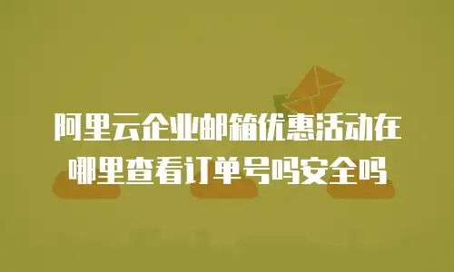 阿里云企业邮箱优惠活动在哪里查看订单号吗安全吗