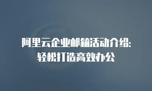 阿里云企业邮箱活动介绍：轻松打造高效办公