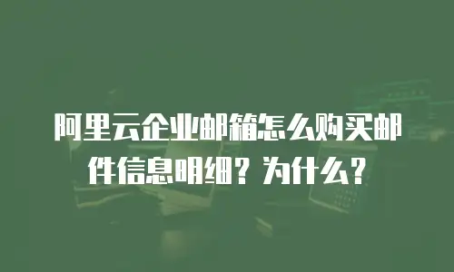 阿里云企业邮箱怎么购买邮件信息明细？为什么？