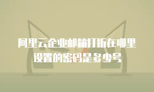 阿里云企业邮箱打折在哪里设置的密码是多少号
