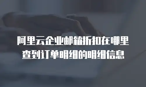 阿里云企业邮箱折扣在哪里查到订单明细的明细信息