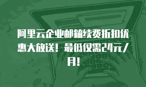 阿里云企业邮箱续费折扣优惠大放送！最低仅需24元/月！