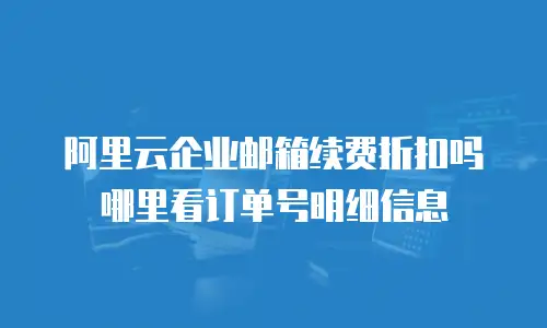阿里云企业邮箱续费折扣吗哪里看订单号明细信息