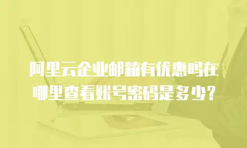 阿里云企业邮箱有优惠吗在哪里查看账号密码是多少？