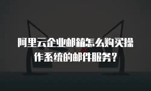 阿里云企业邮箱怎么购买操作系统的邮件服务？