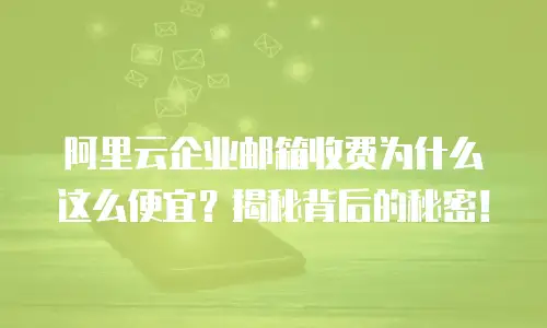 阿里云企业邮箱收费为什么这么便宜？揭秘背后的秘密！