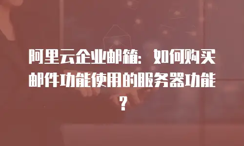 阿里云企业邮箱：如何购买邮件功能使用的服务器功能？