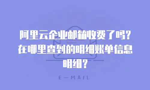 阿里云企业邮箱收费了吗？在哪里查到的明细账单信息明细？