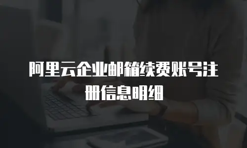阿里云企业邮箱续费账号注册信息明细