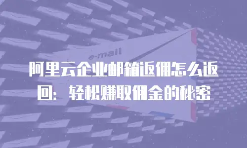 阿里云企业邮箱返佣怎么返回：轻松赚取佣金的秘密