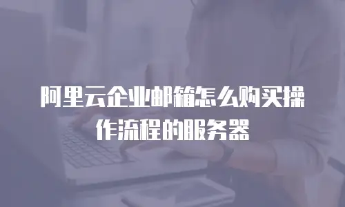 阿里云企业邮箱怎么购买操作流程的服务器