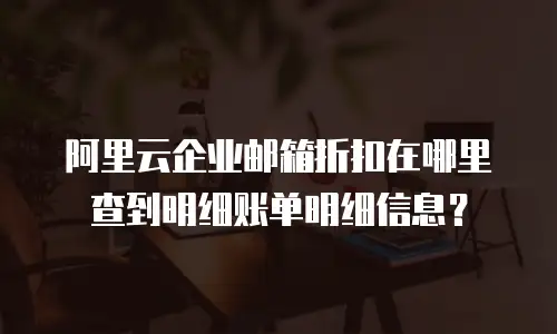 阿里云企业邮箱折扣在哪里查到明细账单明细信息？