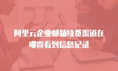 阿里云企业邮箱续费渠道在哪查看到信息记录